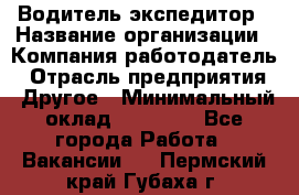 Водитель-экспедитор › Название организации ­ Компания-работодатель › Отрасль предприятия ­ Другое › Минимальный оклад ­ 31 000 - Все города Работа » Вакансии   . Пермский край,Губаха г.